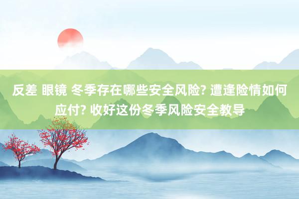 反差 眼镜 冬季存在哪些安全风险? 遭逢险情如何应付? 收好