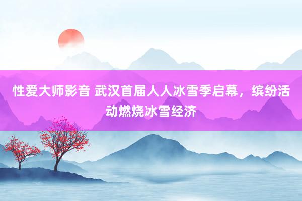 性爱大师影音 武汉首届人人冰雪季启幕，缤纷活动燃烧冰雪经济