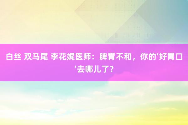 白丝 双马尾 李花娓医师：脾胃不和，你的‘好胃口’去哪儿了？