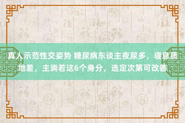 真人示范性交姿势 糖尿病东谈主夜尿多，寝息质地差，主淌若这6