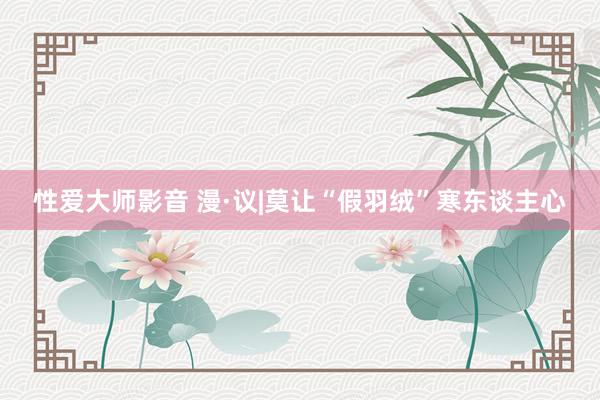 性爱大师影音 漫·议|莫让“假羽绒”寒东谈主心