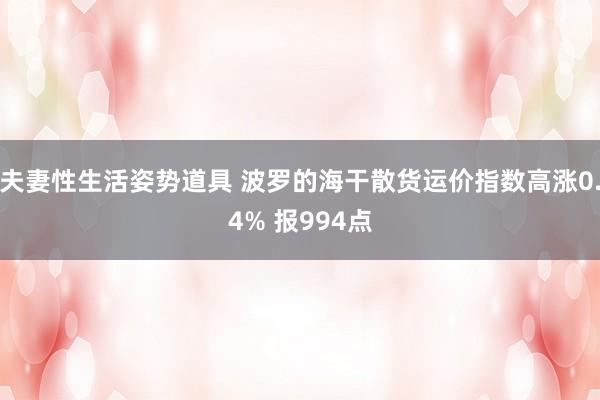 夫妻性生活姿势道具 波罗的海干散货运价指数高涨0.4% 报994点