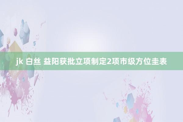 jk 白丝 益阳获批立项制定2项市级方位圭表