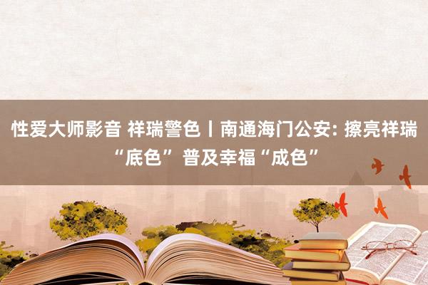 性爱大师影音 祥瑞警色丨南通海门公安: 擦亮祥瑞“底色” 普及幸福“成色”