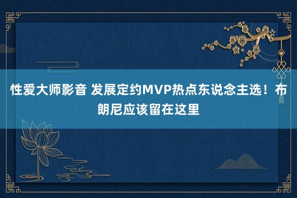 性爱大师影音 发展定约MVP热点东说念主选！布朗尼应该留在这