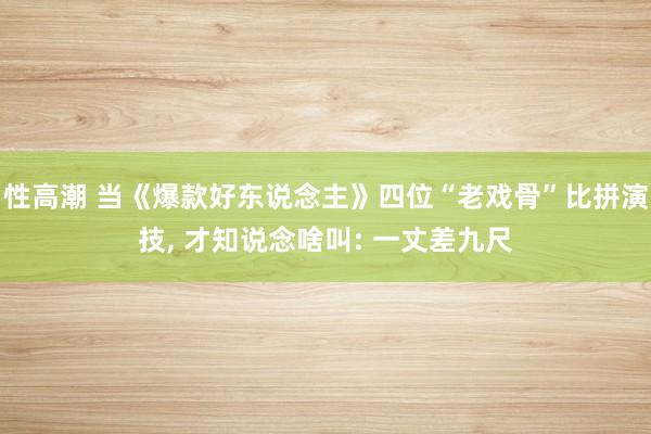 性高潮 当《爆款好东说念主》四位“老戏骨”比拼演技, 才知说