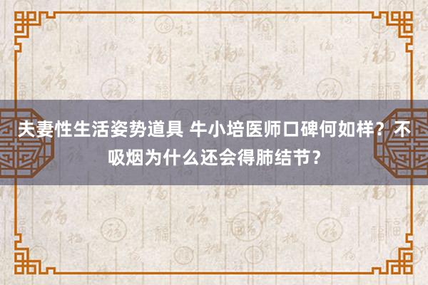 夫妻性生活姿势道具 牛小培医师口碑何如样？不吸烟为什么还会得