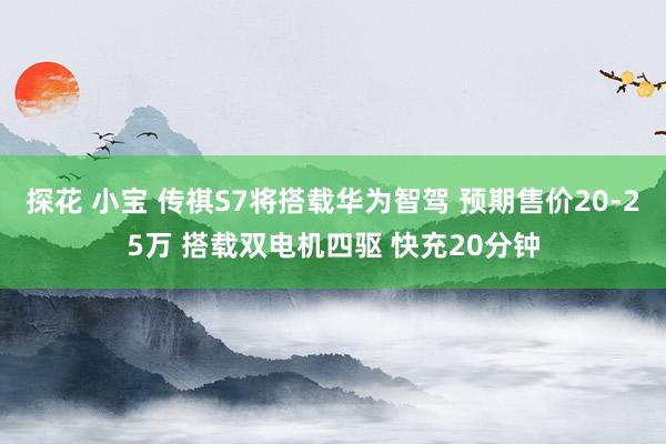 探花 小宝 传祺S7将搭载华为智驾 预期售价20-25万 搭