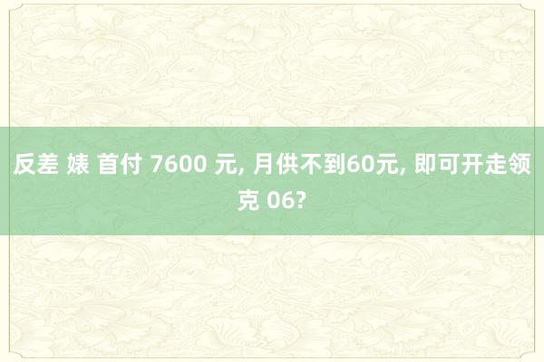 反差 婊 首付 7600 元, 月供不到60元, 即可开走领