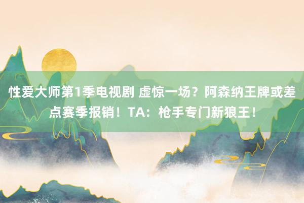 性爱大师第1季电视剧 虚惊一场？阿森纳王牌或差点赛季报销！T