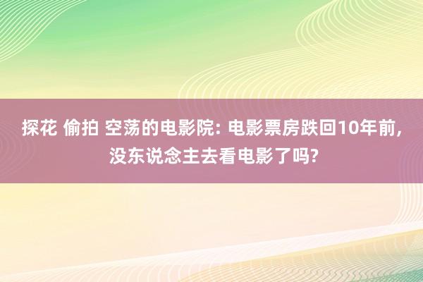 探花 偷拍 空荡的电影院: 电影票房跌回10年前, 没东说念