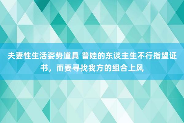 夫妻性生活姿势道具 普娃的东谈主生不行指望证书，而要寻找我方