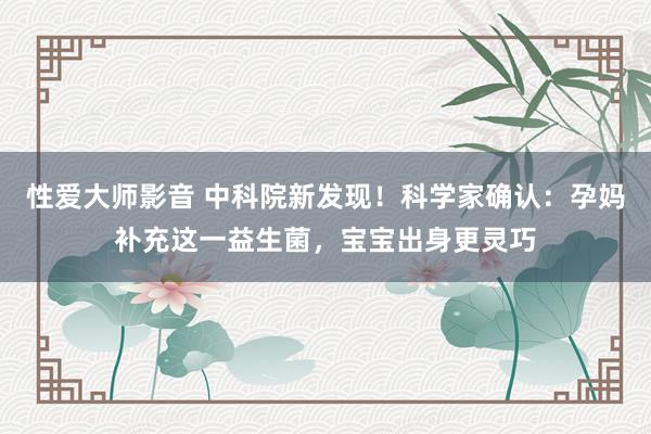 性爱大师影音 中科院新发现！科学家确认：孕妈补充这一益生菌，