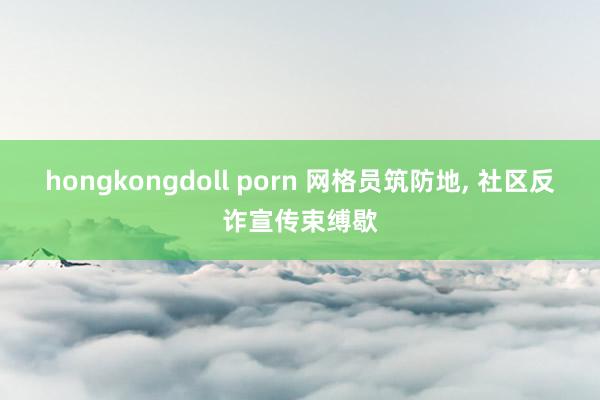 hongkongdoll porn 网格员筑防地， 社区反诈宣传束缚歇