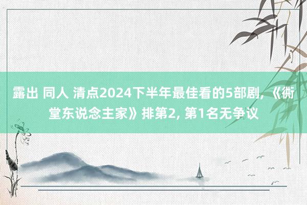 露出 同人 清点2024下半年最佳看的5部剧， 《衖堂东说念主家》排第2， 第1名无争议