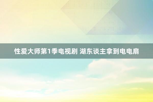 性爱大师第1季电视剧 湖东谈主拿到电电扇