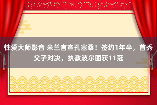 性爱大师影音 米兰官宣孔塞桑！签约1年半，首秀父子对决，执教