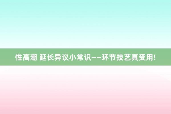 性高潮 延长异议小常识——环节技艺真受用!