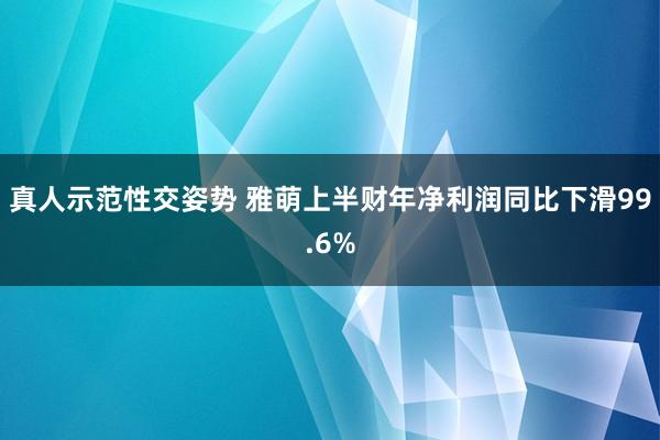 真人示范性交姿势 雅萌上半财年净利润同比下滑99.6%