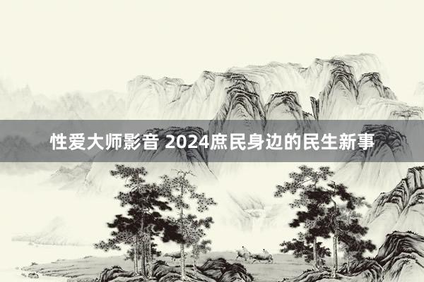 性爱大师影音 2024庶民身边的民生新事