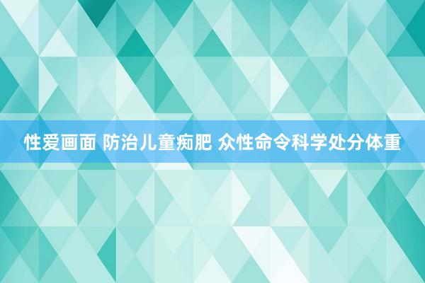 性爱画面 防治儿童痴肥 众性命令科学处分体重