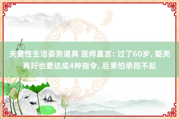 夫妻性生活姿势道具 医师直言: 过了60岁， 躯壳再好也要达成4种指令， 后果怕承担不起