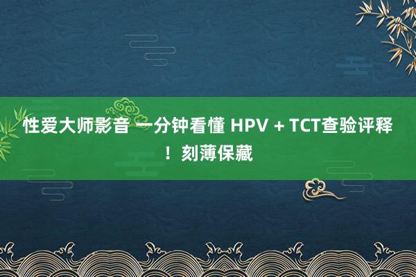 性爱大师影音 一分钟看懂 HPV + TCT查验评释！刻薄保