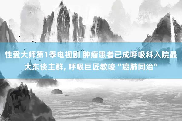 性爱大师第1季电视剧 肿瘤患者已成呼吸科入院最大东谈主群, 