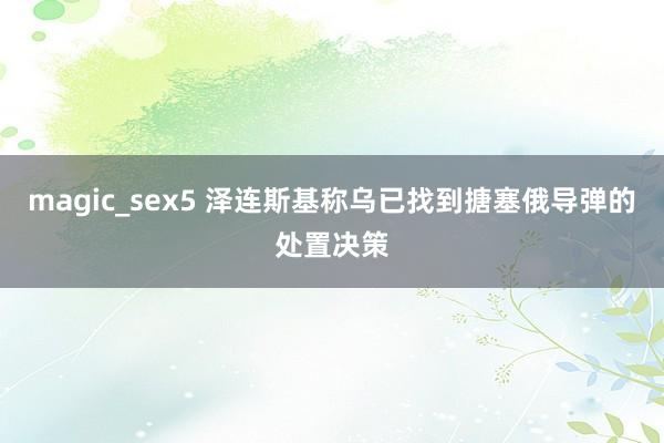 magic_sex5 泽连斯基称乌已找到搪塞俄导弹的处置决策