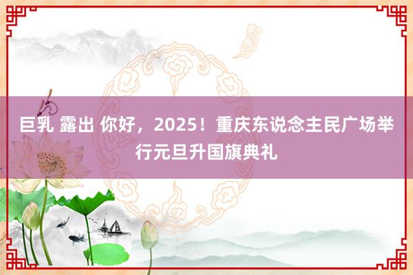 巨乳 露出 你好，2025！重庆东说念主民广场举行元旦升国旗典礼