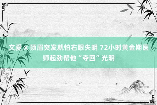 文爱 x 须眉突发就怕右眼失明 72小时黄金期医师起劲帮他“夺回”光明