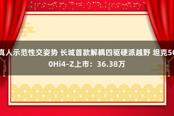 真人示范性交姿势 长城首款解耦四驱硬派越野 坦克500Hi4