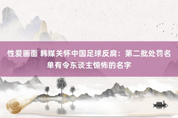 性爱画面 韩媒关怀中国足球反腐：第二批处罚名单有令东谈主惊怖的名字