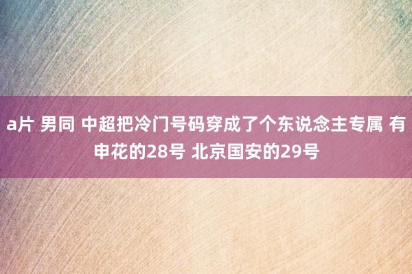 a片 男同 中超把冷门号码穿成了个东说念主专属 有申花的28