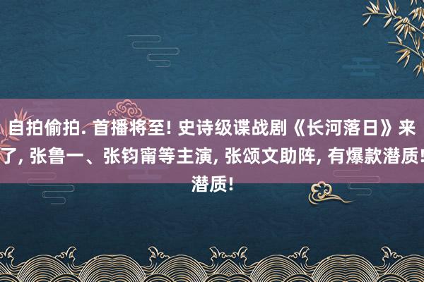 自拍偷拍. 首播将至! 史诗级谍战剧《长河落日》来了， 张鲁一、张钧甯等主演， 张颂文助阵， 有爆款潜质!