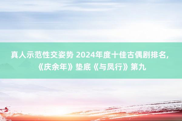 真人示范性交姿势 2024年度十佳古偶剧排名， 《庆余年》垫底《与凤行》第九