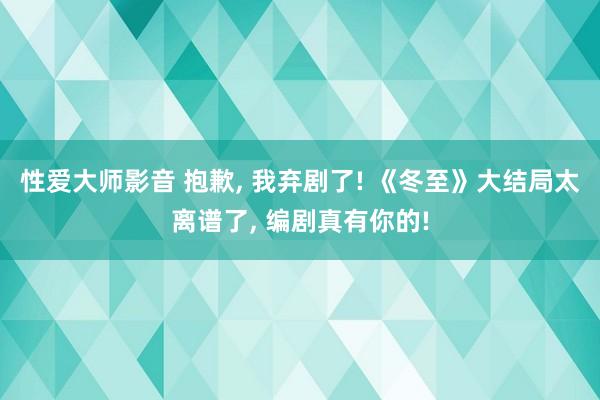 性爱大师影音 抱歉, 我弃剧了! 《冬至》大结局太离谱了, 