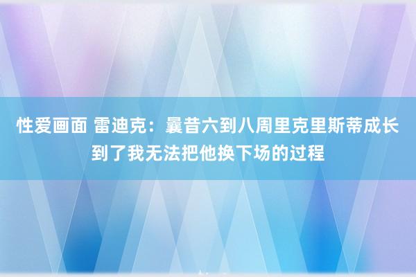 性爱画面 雷迪克：曩昔六到八周里克里斯蒂成长到了我无法把他换