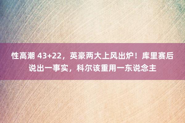 性高潮 43+22，英豪两大上风出炉！库里赛后说出一事实，科