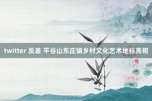 twitter 反差 平谷山东庄镇乡村文化艺术地标亮相