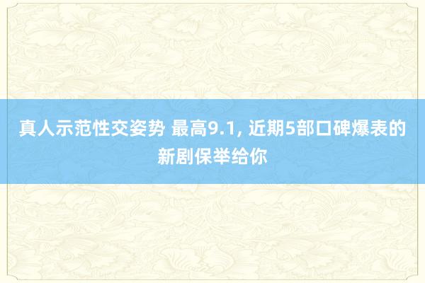 真人示范性交姿势 最高9.1, 近期5部口碑爆表的新剧保举给