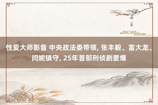 性爱大师影音 中央政法委带领, 张丰毅、富大龙、闫妮镇守, 