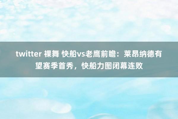 twitter 裸舞 快船vs老鹰前瞻：莱昂纳德有望赛季首秀，快船力图闭幕连败