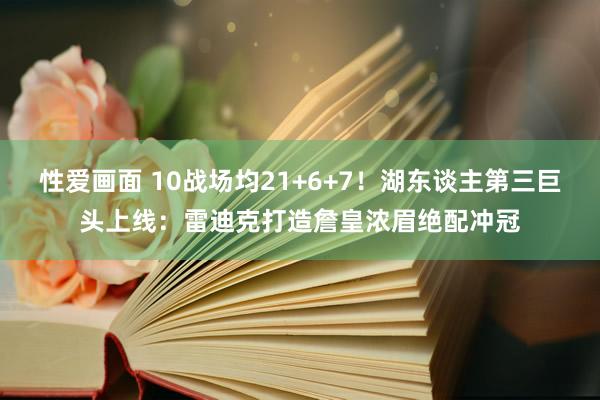 性爱画面 10战场均21+6+7！湖东谈主第三巨头上线：雷迪克打造詹皇浓眉绝配冲冠