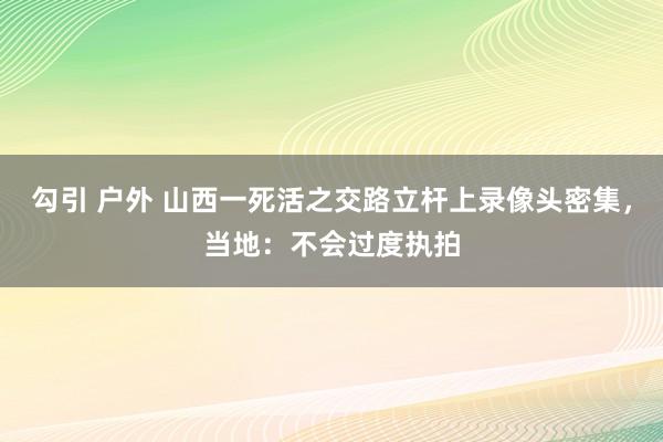 勾引 户外 山西一死活之交路立杆上录像头密集，当地：不会过度执拍