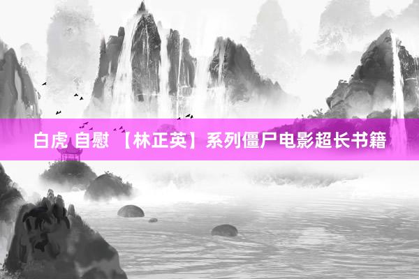 白虎 自慰 【林正英】系列僵尸电影超长书籍