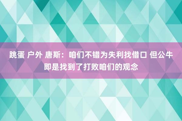 跳蛋 户外 唐斯：咱们不错为失利找借口 但公牛即是找到了打败咱们的观念