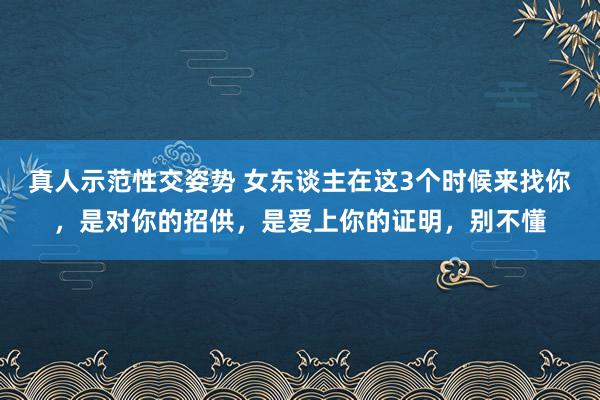 真人示范性交姿势 女东谈主在这3个时候来找你，是对你的招供，