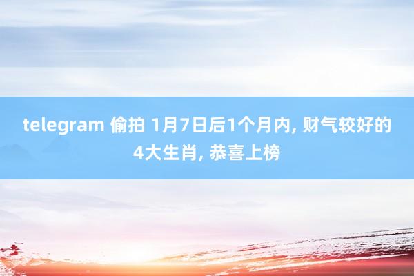 telegram 偷拍 1月7日后1个月内, 财气较好的4大