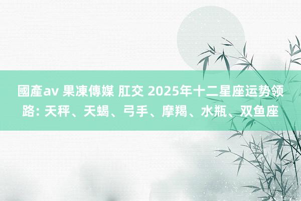 國產av 果凍傳媒 肛交 2025年十二星座运势领路: 天秤